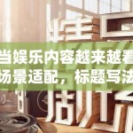 当娱乐内容越来越看场景适配，标题写法也在从统一模板转向分平台表达