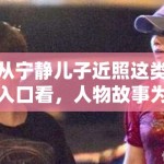 从宁静儿子近照这类入口看，人物故事为什么始终是门户娱乐的稳定类型