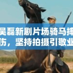 吴磊新剧片场骑马摔伤，坚持拍摄引敬业讨论：“弟弟太拼了”