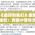 《最好的我们》重聚被批：青春IP情怀消费中的记忆篡改与集体失忆