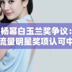 杨幂白玉兰奖争议：流量明星奖项认可中的行业话语权争夺战