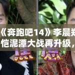 《奔跑吧14》李晨郑恺泥潭大战再升级，表情管理失控成表情包