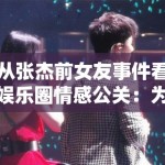 从张杰前女友事件看娱乐圈情感公关：为何“被出轨”真相总能反转？