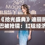 《拾光盛典》迪丽热巴被抢镜：红毯经济中的注意力分配与明星等级制