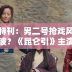 特刊：男二号抢戏风波？《昆仑引》主演粉丝开撕，剧组回应亮了