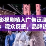 影视剧植入广告泛滥：观众反感，品牌该如何平衡？