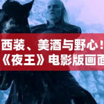 西装、美酒与野心！《夜王》电影版画面太绝了，小编带你领略极致的视觉盛宴