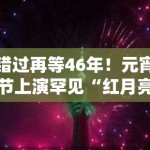错过再等46年！元宵节上演罕见“红月亮”，问鼎娱乐30秒带你直击跨越半个世纪的浪漫