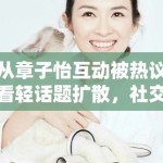 从章子怡互动被热议看轻话题扩散，社交平台更偏爱什么样的表达方式