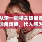 从李一桐相关热词看选角传播，代入感为什么比单纯颜值评价更耐聊