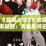 《旋风少女2》收视率暴跌：青春剧怀旧营销在短视频时代的失效逻辑