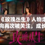 《玫瑰丛生》人物走向再次被关注，成长叙事为什么比感情推进更耐聊