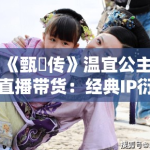 《甄嬛传》温宜公主直播带货：经典IP衍生开发中的文化折旧与商业伦理