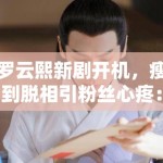 罗云熙新剧开机，瘦到脱相引粉丝心疼：“哥哥多吃点”