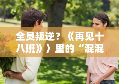 全员叛逆？《再见十八班》〉里的“混混”学生最后都看哭了，揭秘那些直戳心肺的扎心对白