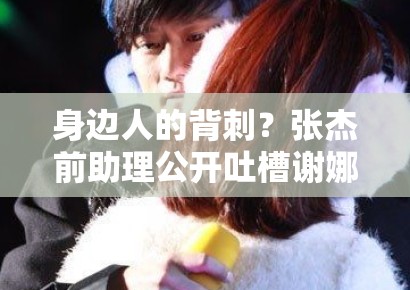 身边人的背刺?张杰前助理公开吐槽谢娜夫妇,深度扒皮:是利益分配不均还是真有隐情? 身边人的背刺?张杰前助理公开吐槽谢娜夫妇,深度扒皮:是利益分配不均还是真有隐情?