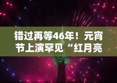 错过再等46年!元宵节上演罕见“红月亮”,问鼎娱乐30秒带你直击跨越半个世纪的浪漫 错过再等46年!元宵节上演罕见“红月亮”,问鼎娱乐30秒带你直击跨越半个世纪的浪漫