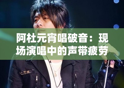 阿杜元宵唱破音：现场演唱中的声带疲劳与音响工程补偿机制分析