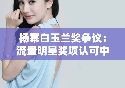 杨幂白玉兰奖争议：流量明星奖项认可中的行业话语权争夺战