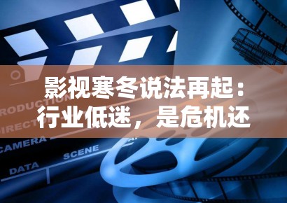 影视寒冬说法再起：行业低迷，是危机还是转机？