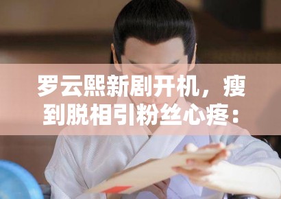 罗云熙新剧开机,瘦到脱相引粉丝心疼:“哥哥多吃点” 罗云熙新剧开机,瘦到脱相引粉丝心疼:“哥哥多吃点”