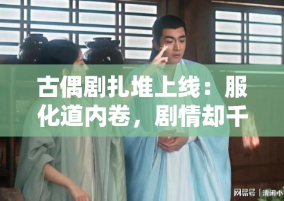 古偶剧扎堆上线：服化道内卷，剧情却千篇一律？