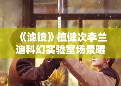 《滤镜》檀健次李兰迪科幻实验室场景曝光,特效细节引期待 《滤镜》檀健次李兰迪科幻实验室场景曝光,特效细节引期待