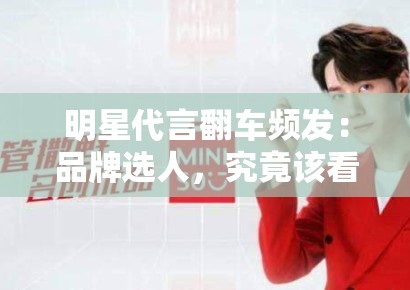 明星代言翻车频发：品牌选人，究竟该看流量还是口碑？