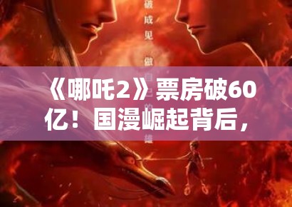 《哪吒2》票房破60亿！国漫崛起背后，是技术革新还是文化自信？
