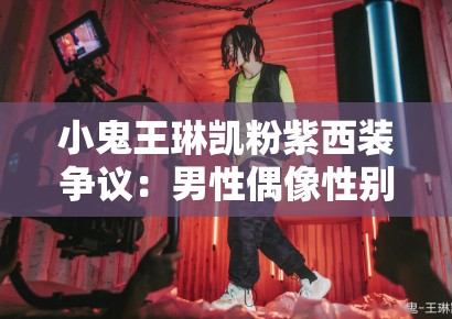 小鬼王琳凯粉紫西装争议:男性偶像性别表演中的亚文化资本积累 小鬼王琳凯粉紫西装争议:男性偶像性别表演中的亚文化资本积累