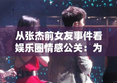 从张杰前女友事件看娱乐圈情感公关:为何“被出轨”真相总能反转? 从张杰前女友事件看娱乐圈情感公关:为何“被出轨”真相总能反转?
