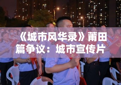 《城市风华录》莆田篇争议：城市宣传片中的文化真实与媒介真实偏差