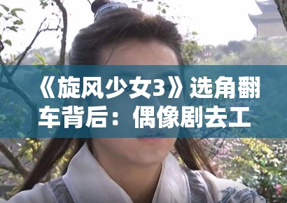 《旋风少女3》选角翻车背后:偶像剧去工业化进程中的审美断层危机 《旋风少女3》选角翻车背后:偶像剧去工业化进程中的审美断层危机