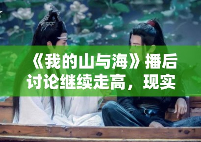 《我的山与海》播后讨论继续走高，现实剧为什么往往后劲比开局更重要