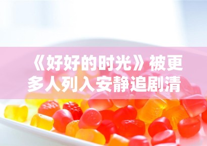 《好好的时光》被更多人列入安静追剧清单，治愈风作品靠什么稳住节奏