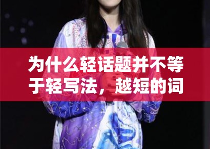 为什么轻话题并不等于轻写法,越短的词条其实越需要背景信息支撑 为什么轻话题并不等于轻写法,越短的词条其实越需要背景信息支撑