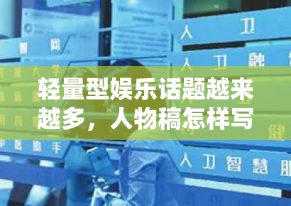 轻量型娱乐话题越来越多,人物稿怎样写才不会只有热闹没有信息 轻量型娱乐话题越来越多,人物稿怎样写才不会只有热闹没有信息