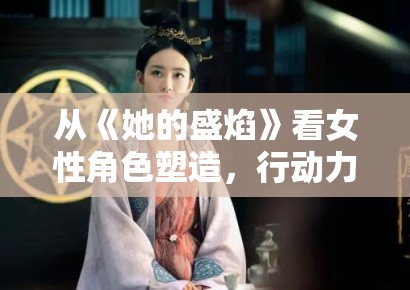 从《她的盛焰》看女性角色塑造,行动力怎样一步步转成讨论度 从《她的盛焰》看女性角色塑造,行动力怎样一步步转成讨论度