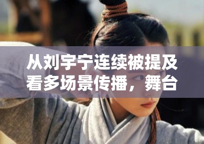 从刘宇宁连续被提及看多场景传播,舞台和影视为何越来越难分开讨论 从刘宇宁连续被提及看多场景传播,舞台和影视为何越来越难分开讨论