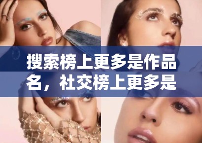 搜索榜上更多是作品名,社交榜上更多是人名,这种差别会反过来塑造创作者写法 搜索榜上更多是作品名,社交榜上更多是人名,这种差别会反过来塑造创作者写法